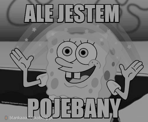 Ale jestem pojebany. :D